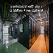 Israeli Institutions Invest $1 Billion in US Data Center Provider EdgeConneX