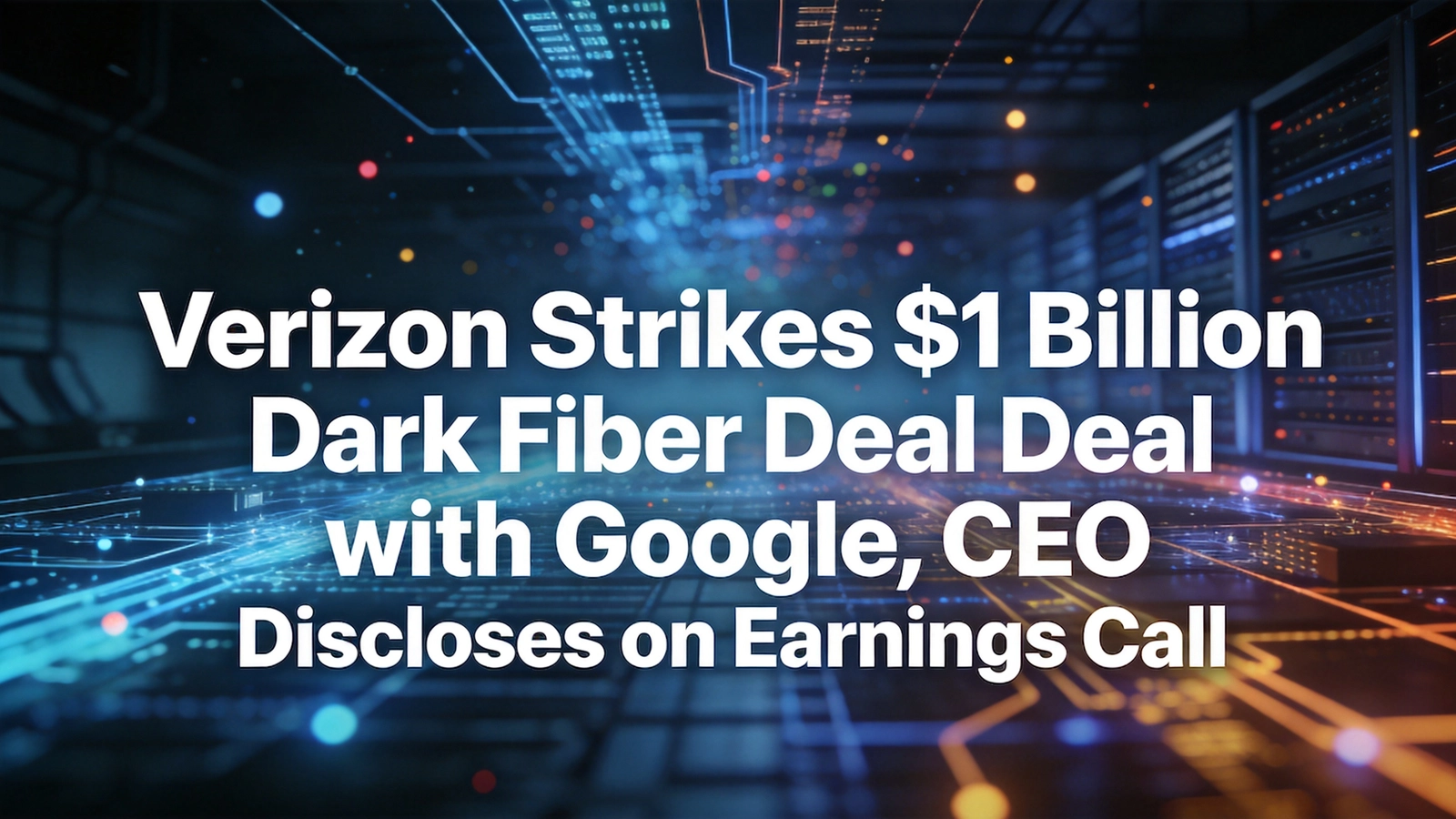 Verizon Strikes $1 Billion Dark Fiber Deal with Google, CEO Discloses on Earnings Call
